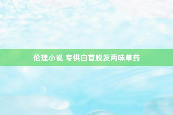 伦理小说 专供白首脱发两味草药