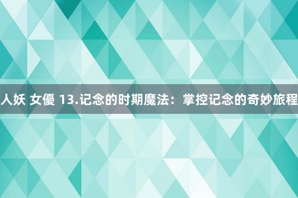 人妖 女優 13.记念的时期魔法：掌控记念的奇妙旅程