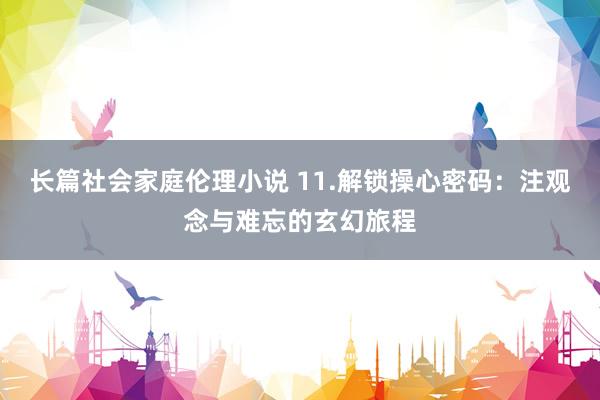 长篇社会家庭伦理小说 11.解锁操心密码：注观念与难忘的玄幻旅程