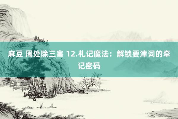 麻豆 周处除三害 12.札记魔法：解锁要津词的牵记密码