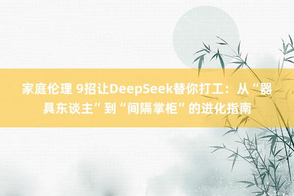 家庭伦理 9招让DeepSeek替你打工：从“器具东谈主”到“间隔掌柜”的进化指南