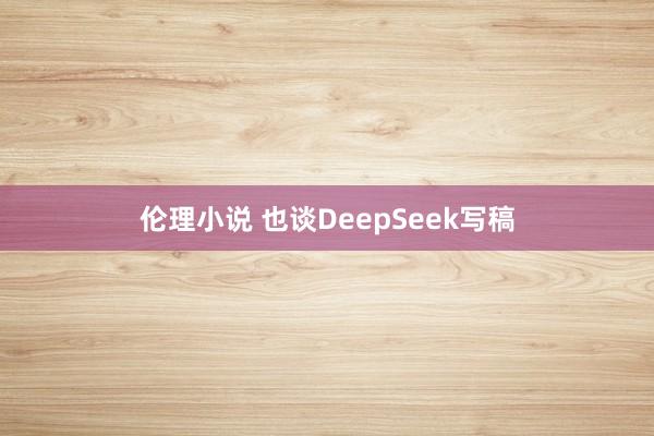 伦理小说 也谈DeepSeek写稿