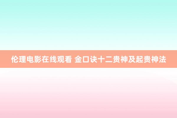 伦理电影在线观看 金口诀十二贵神及起贵神法
