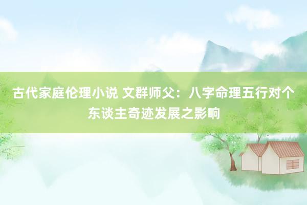 古代家庭伦理小说 文群师父：八字命理五行对个东谈主奇迹发展之影响