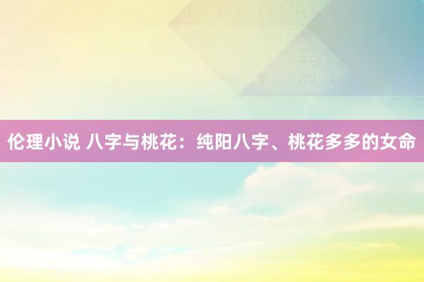 伦理小说 八字与桃花：纯阳八字、桃花多多的女命
