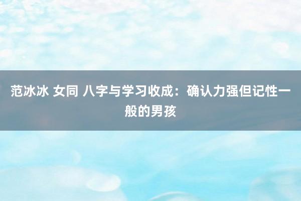 范冰冰 女同 八字与学习收成：确认力强但记性一般的男孩